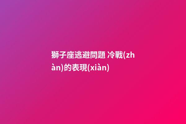 獅子座逃避問題 冷戰(zhàn)的表現(xiàn)-第1張-星座運勢-玄機派